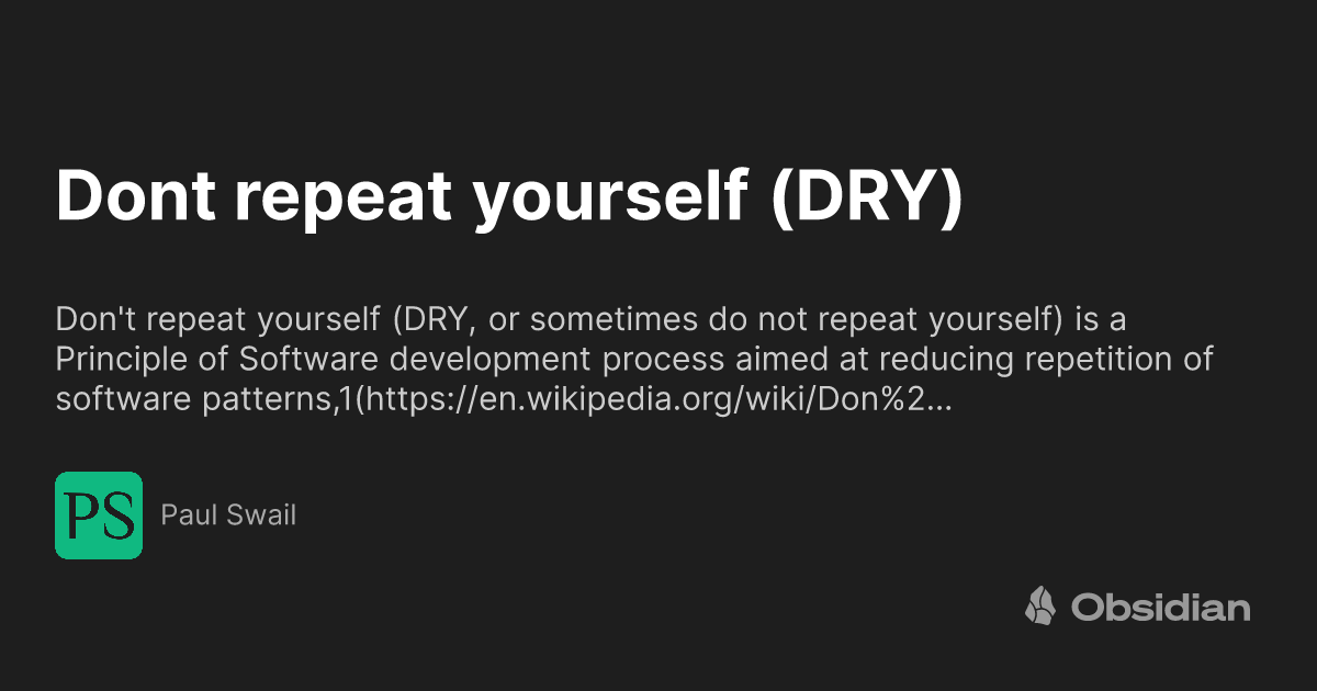 https://ogimage.obsidian.md/og-image.png?title=Dont+repeat+yourself+%28DRY%29&description=Don%27t+repeat+yourself+%28DRY%2C+or+sometimes+do+not+repeat+yourself%29+is+a+Principle+of+Software+development+process+aimed+at+reducing+repetition+of+software+patterns%2C1%28https%3A%2F%2Fen.wikipedia.org%2Fwiki%2FDon%252%E2%80%A6&logoUrl=https%3A%2F%2Fpublish-01.obsidian.md%2Faccess%2F2bf217ac375047a2469ed4fbf45aa041%2Fpublic%2F_site%2Fimg%2Ffavicon-512x512.png&siteName=Paul+Swail