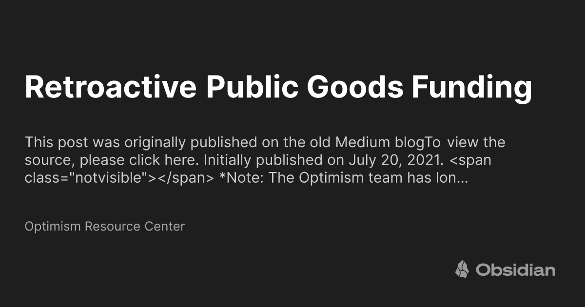 https://ogimage.obsidian.md/og-image.png?title=Retroactive+Public+Goods+Funding&description=This+post+was+originally+published+on+the+old+Medium+blogTo+view+the+source%2C+please+click+here.+Initially+published+on+July+20%2C+2021.+%3Cspan+class%3D%22notvisible%22%3E%3C%2Fspan%3E+*Note%3A+The+Optimism+team+has+lon%E2%80%A6&siteName=Optimism+Resource+Center