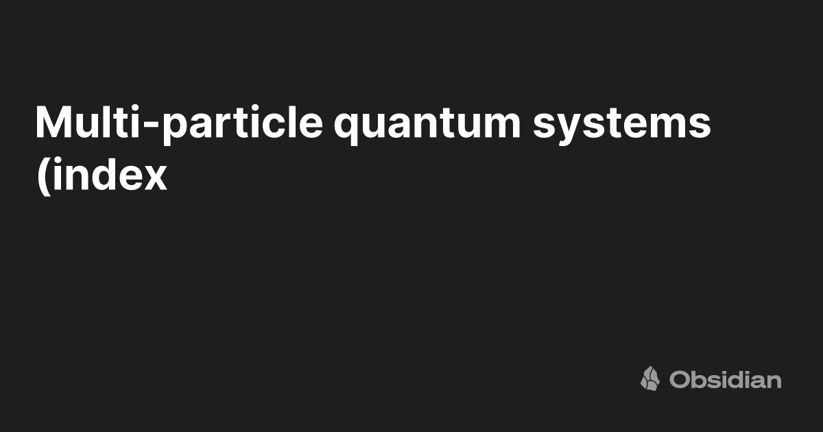 Multi-particle quantum systems (index) - The Quantum Well - Obsidian ...